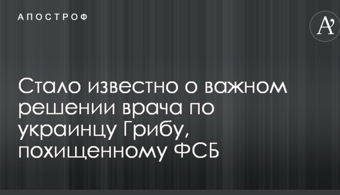 ​Стало відомо про важливе рішення лікаря по українцю Грибу, викраденому ФСБ