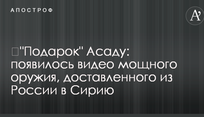 ​Подарунок Асаду: з'явилося відео потужної зброї, доставленої з Росії до Сирії