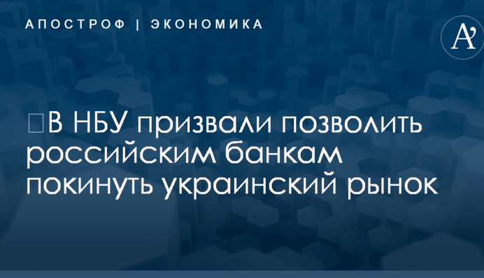 ​В НБУ призвали позволить российским банкам покинуть украинский рынок