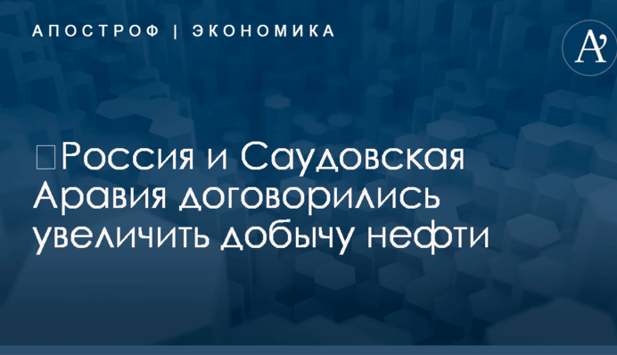 ​Россия и Саудовская Аравия договорились увеличить добычу нефти