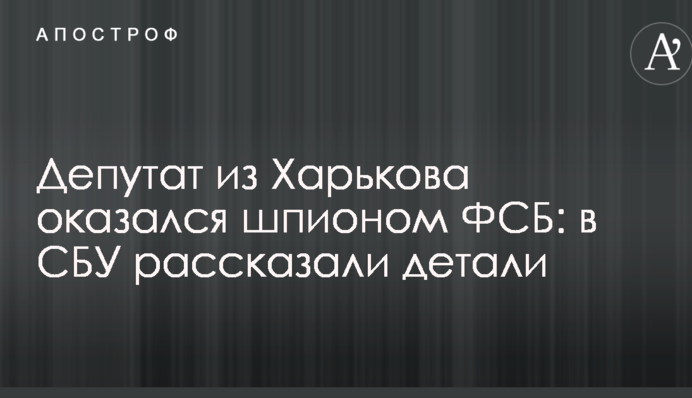 Депутат з Харкова виявився шпигуном ФСБ: в СБУ розповіли деталі