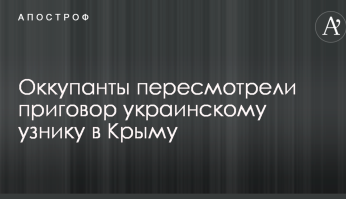 Оккупанты пересмотрели приговор украинскому узнику в Крыму