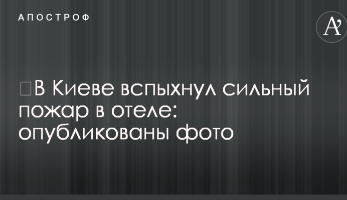 ​В Киеве вспыхнул сильный пожар в отеле: опубликованы фото