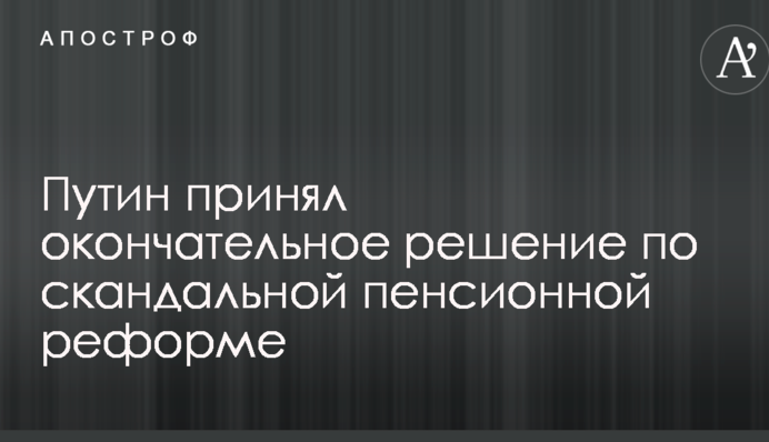 Путін прийняв остаточне рішення по скандальній пенсійній реформі