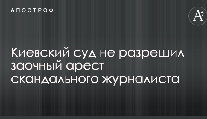 Київський суд не дозволив заочний арешт скандального журналіста
