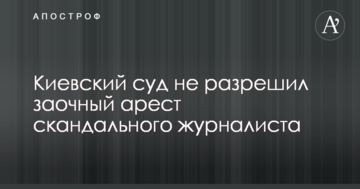 Киевский суд не разрешил заочный арест скандального журналиста