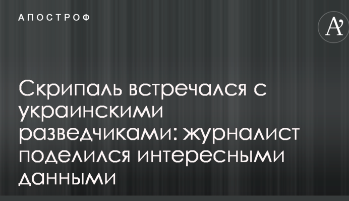 Скрипаль встречался с украинскими разведчиками: журналист поделился интересными данными