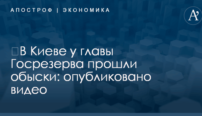 ​В Киеве у главы Госрезерва прошли обыски: опубликовано видео