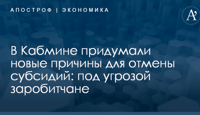В Кабмине придумали новые причины для отмены субсидий: под угрозой заробитчане
