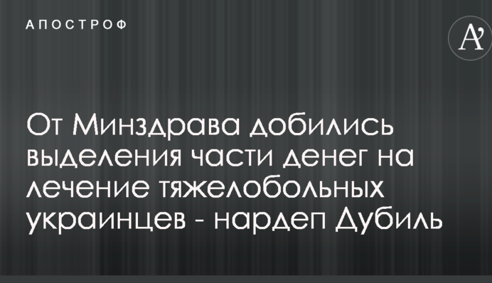 Від МОЗ добилися виділення частини грошей на лікування тяжкохворих українців - нардеп Дубиль