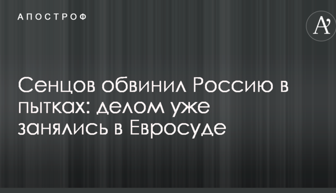 Сенцов звинуватив Росію в тортурах: справою вже зайнялися в Євросуді
