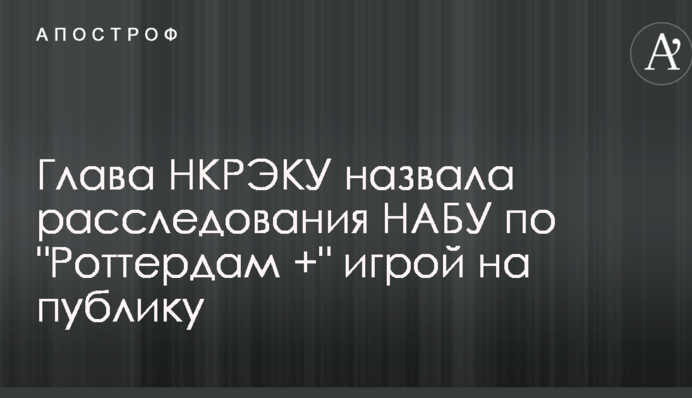 Глава НКРЭКУ назвала расследования НАБУ по 