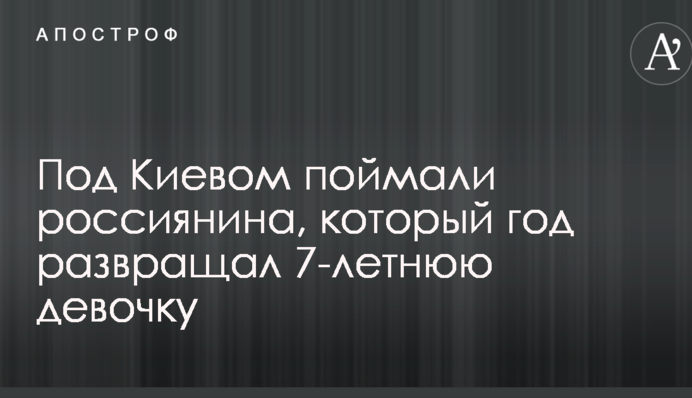 Под Киевом поймали россиянина, который год развращал 7-летнюю девочку