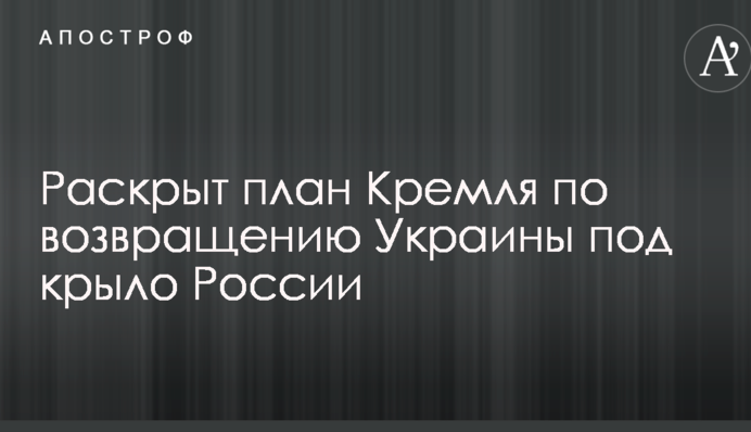 Раскрыт план Кремля по возвращению Украины под крыло России