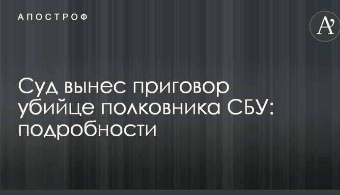 Суд вынес приговор убийце полковника СБУ: подробности