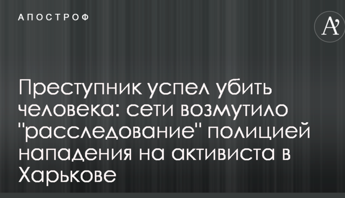 Преступник успел убить человека: сети возмутило "расследование" полицией нападения на активиста в Харькове