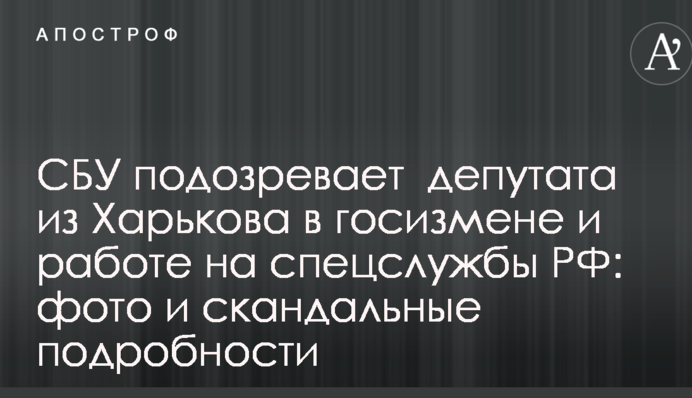 СБУ підозрює депутата з Харкова в державній зраді і роботі на спецслужби РФ: фото і скандальні подробиці