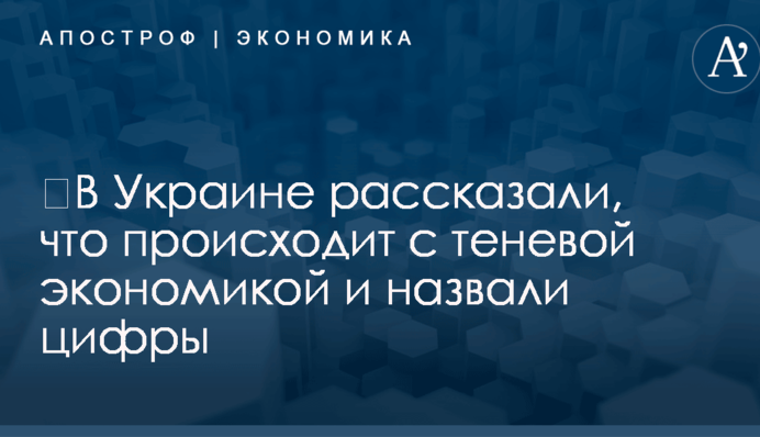 ​В Украине рассказали, что происходит с теневой экономикой и назвали цифры