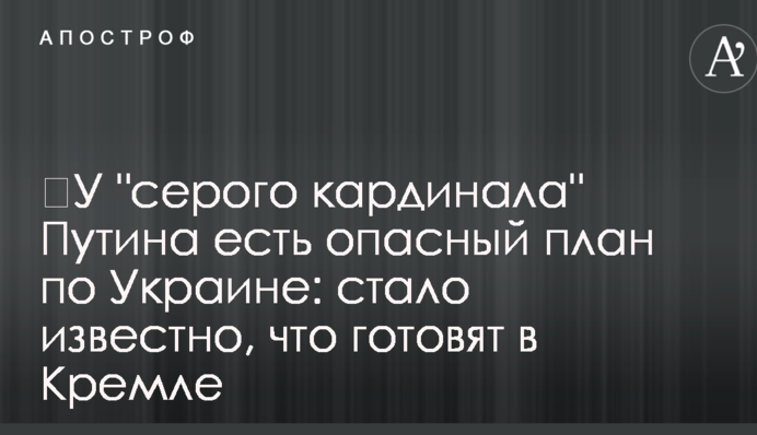 У ​"сірого кардинала" Путіна є небезпечний план по Україні: стало відомо, що готують в Кремлі