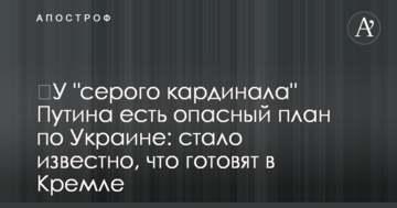 У ​"сірого кардинала" Путіна є небезпечний план по Україні: стало відомо, що готують в Кремлі