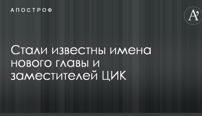 Стали відомі імена нового глави і заступників ЦВК