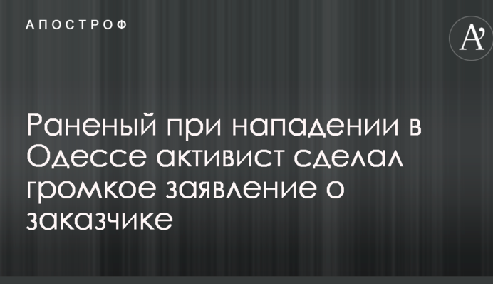 Поранений під час нападу в Одесі активіст зробив гучну заяву про замовника