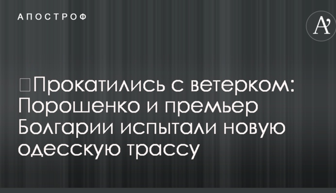 ​Прокатились с ветерком: Порошенко и премьер Болгарии испытали новую одесскую трассу