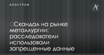 ​Скандал на ринку металургії: розслідувачі використовували заборонені дані