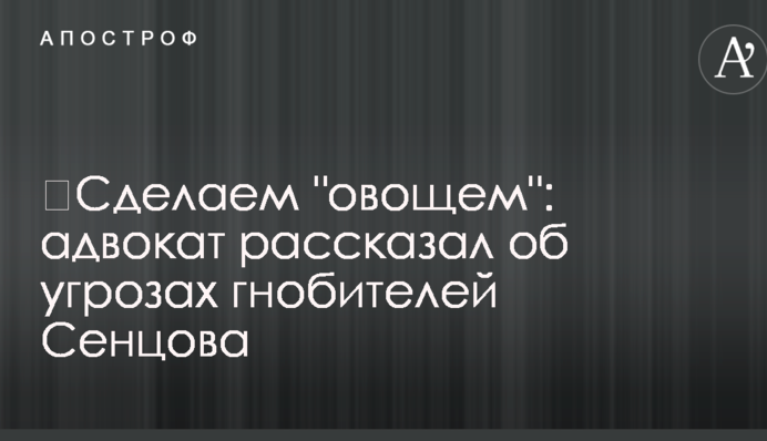 ​Зробимо "овочем": адвокат розповів про погрози гнобителів Сенцова