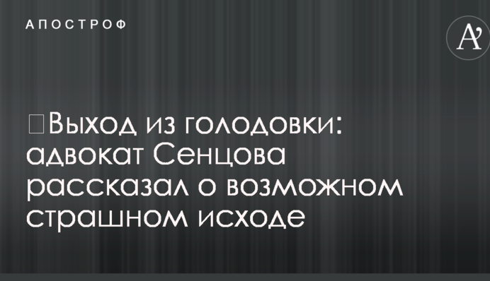 ​Вихід із голодування: адвокат Сенцова розповів про можливий страшний кінець