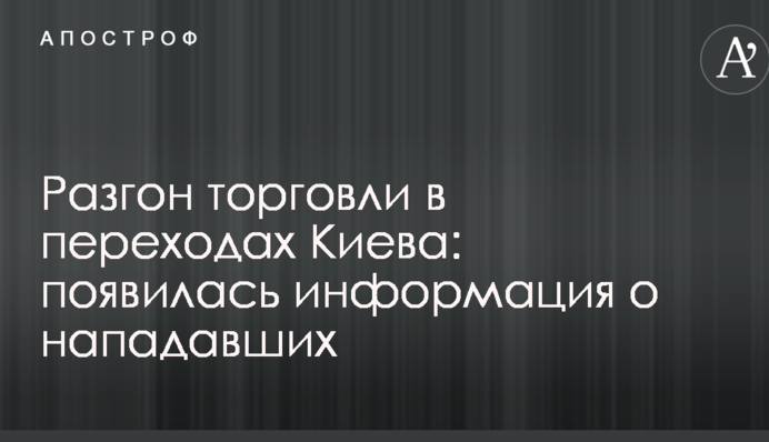 Разгон торговли в переходах Киева: появилась информация о нападавших