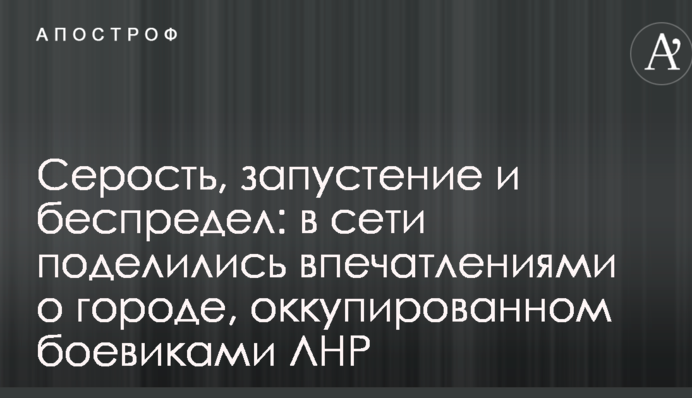 Серость, запустение и беспредел: в сети поделились впечатлениями о городе, оккупированном боевиками ЛНР