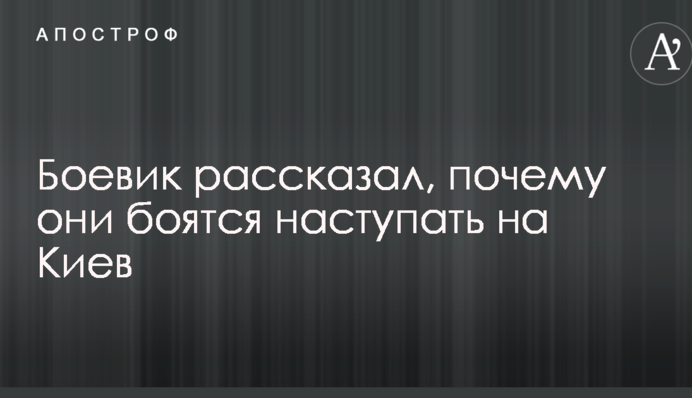 Бойовик розповів, чому вони бояться наступати на Київ