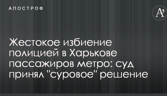 Жорстоке побиття поліцією в Харкові пасажирів метро: суд ухвалив "суворе" рішення