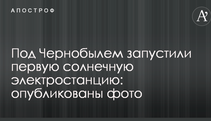 Под Чернобылем запустили первую солнечную электростанцию: опубликованы фото