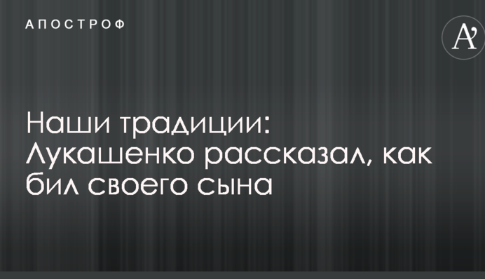 Наши традиции: Лукашенко рассказал, как бил своего сына