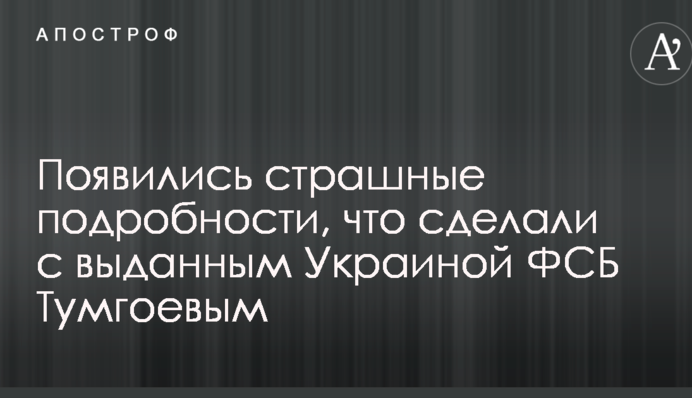 З'явилися страшні подробиці, що зробили з виданим Україною ФСБ Тумгоєвим