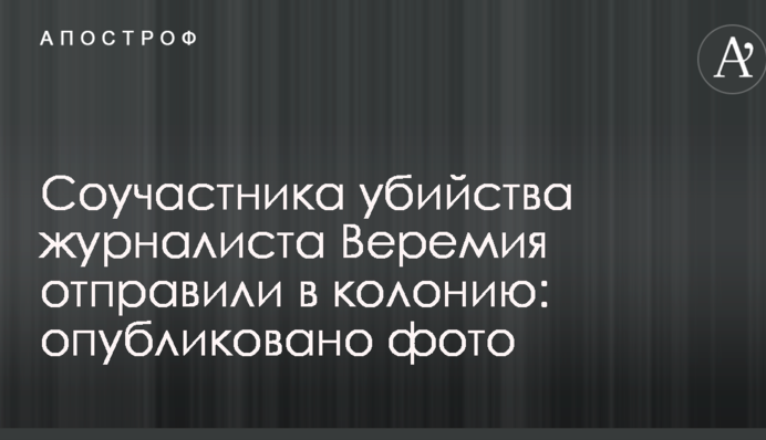 Соучастника убийства журналиста Веремия отправили в колонию: опубликовано фото
