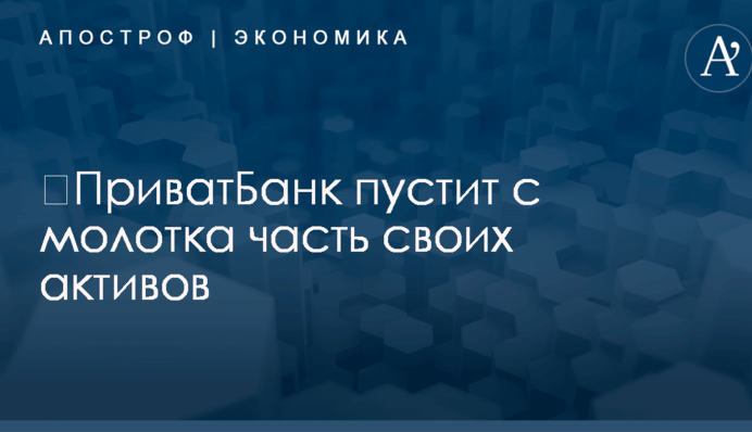 ​ПриватБанк пустит с молотка часть своих активов по всей Украине