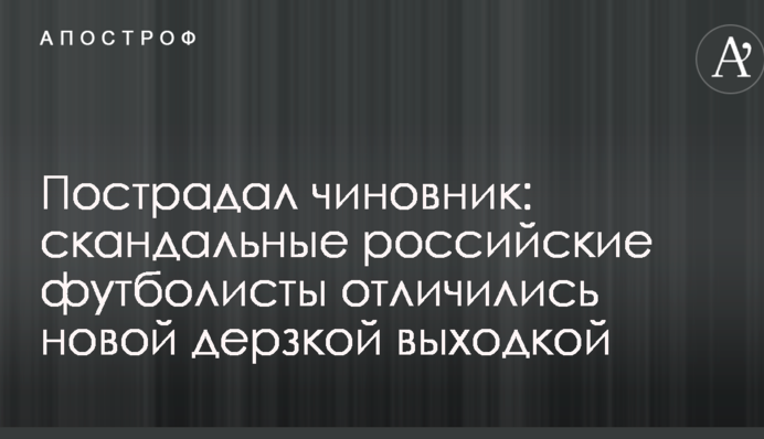 Пострадал чиновник: скандальные российские футболисты отличились новой дерзкой выходкой