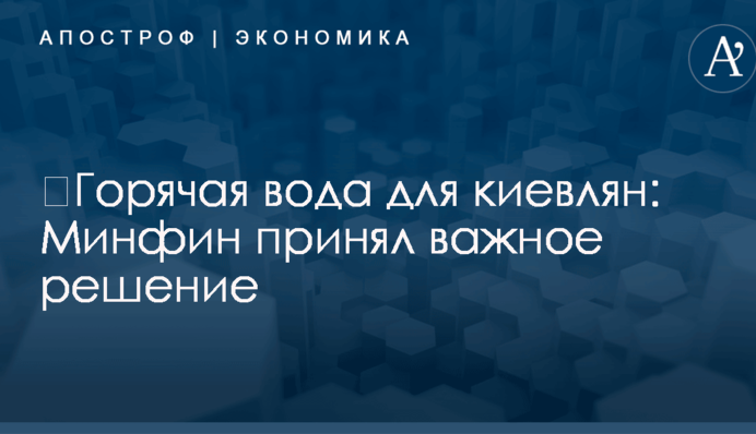 ​Горячая вода для киевлян: Минфин принял важное решение