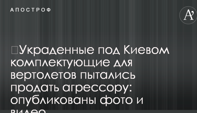 Вкрадені під Києвом комплектуючі для вертольотів намагалися продати агресору: опубліковані фото і відео
