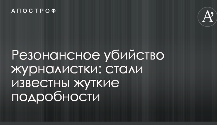 Резонансное убийство журналистки: стали известны жуткие подробности