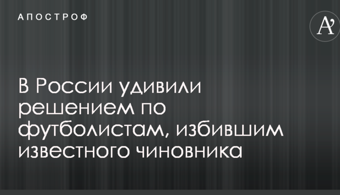 У Росії здивували рішенням по футболістам, який побили відомого чиновника