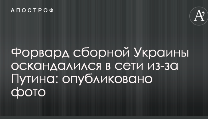 Форвард сборной Украины оскандалился в сети из-за Путина: опубликовано фото