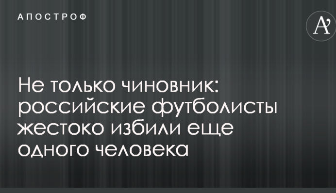 Не только чиновник: российские футболисты жестоко избили еще одного человека