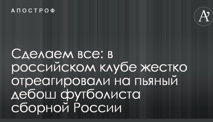 Сделаем все: в российском клубе жестко отреагировали на пьяный дебош футболиста сборной России