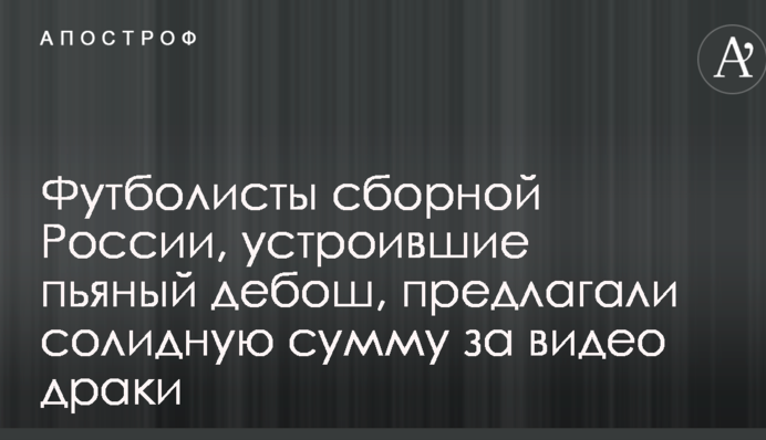 Футболисты сборной России, устроившие пьяный дебош, предлагали солидную сумму за видео драки