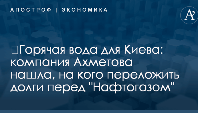 ​Горячая вода для Киева: компания Ахметова нашла, на кого переложить долги перед 
