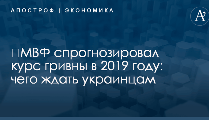 ​МВФ спрогнозировал курс гривны в 2019 году: чего ждать украинцам